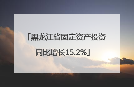 黑龙江省固定资产投资同比增长15.2%